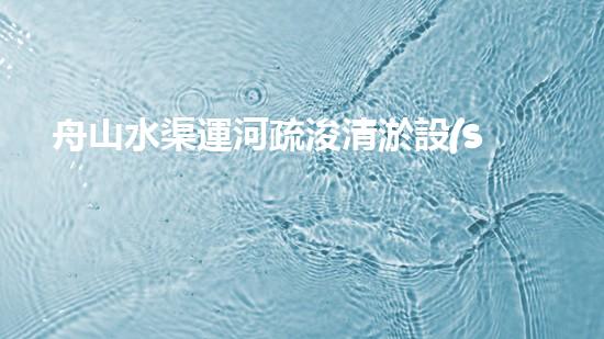 舟山水渠運河疏浚清淤設(shè)備：創(chuàng)新科技，助力暢通水道！